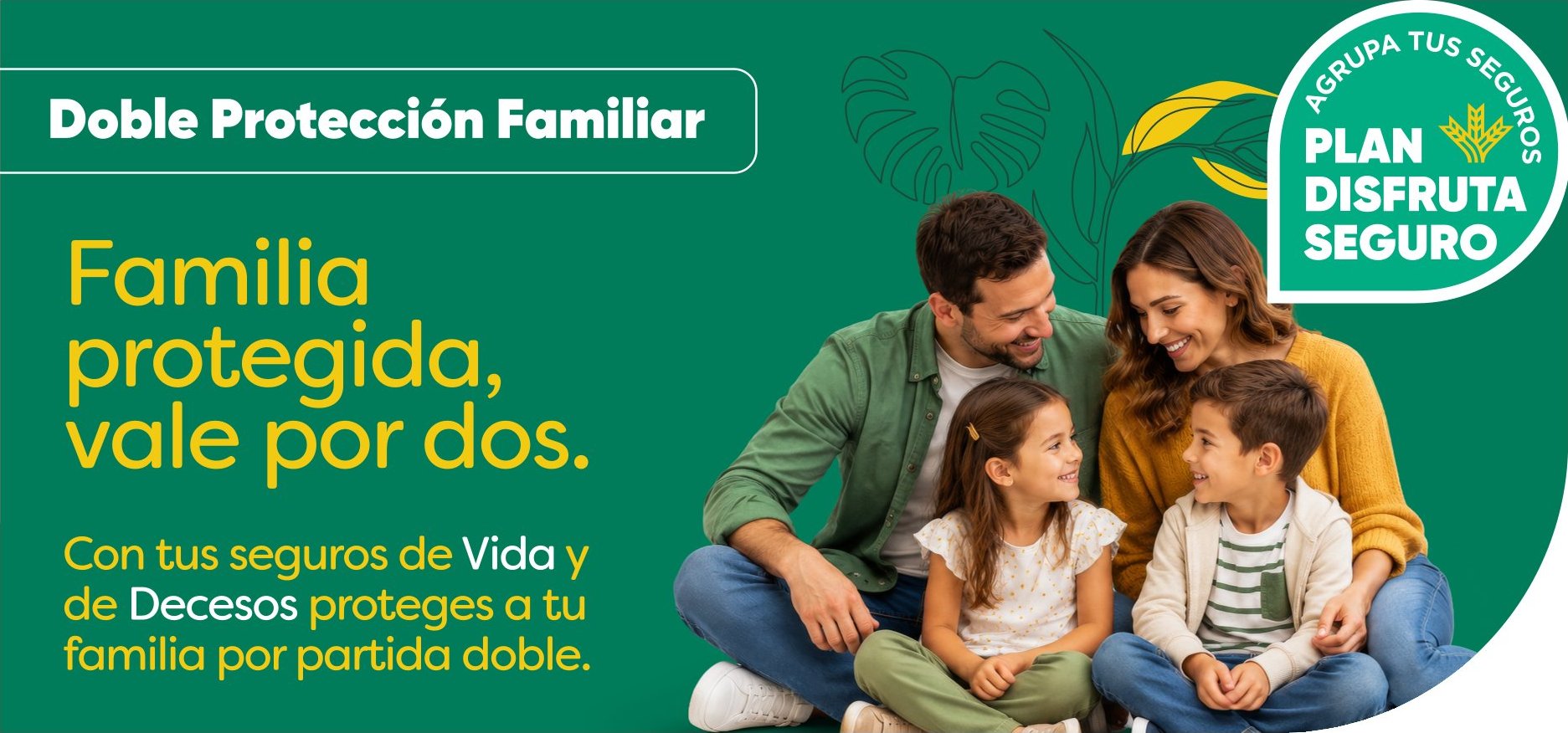 Doble Protección Familiar. Familia protegida, vale por dos. Con tus seguros de Vida y de Decesos proteges a tu familia por partida doble. Agrupa tus seguros: Plan Disfruta Seguro.